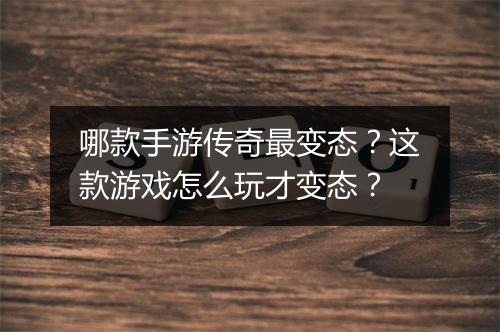 哪款手游传奇最变态？这款游戏怎么玩才变态？
