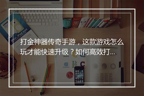 打金神器传奇手游，这款游戏怎么玩才能快速升级？如何高效打金？