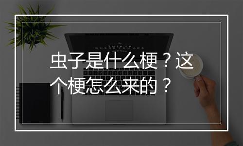 虫子是什么梗？这个梗怎么来的？
