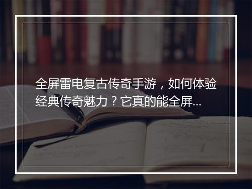 全屏雷电复古传奇手游，如何体验经典传奇魅力？它真的能全屏雷电吗？