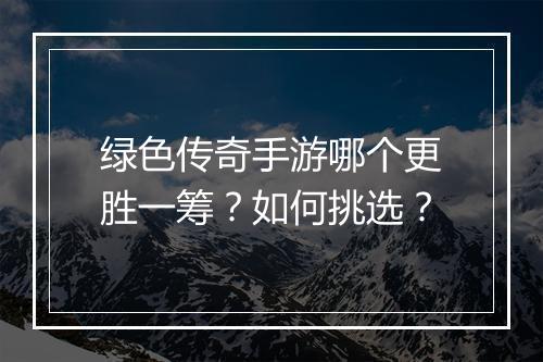 绿色传奇手游哪个更胜一筹？如何挑选？