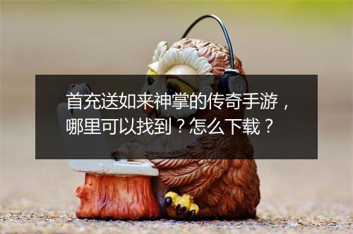 首充送如来神掌的传奇手游，哪里可以找到？怎么下载？
