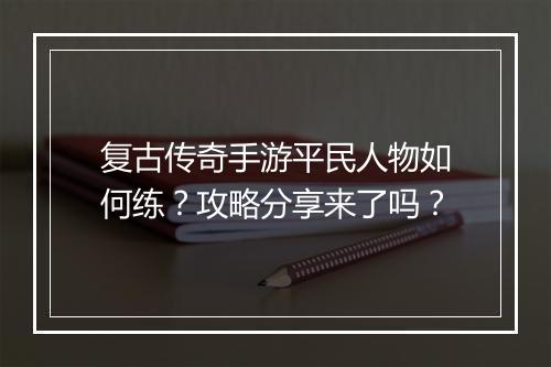 复古传奇手游平民人物如何练？攻略分享来了吗？