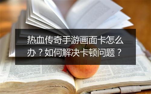 热血传奇手游画面卡怎么办？如何解决卡顿问题？