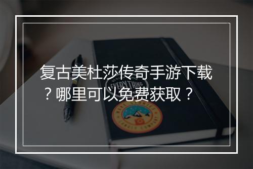 复古美杜莎传奇手游下载？哪里可以免费获取？