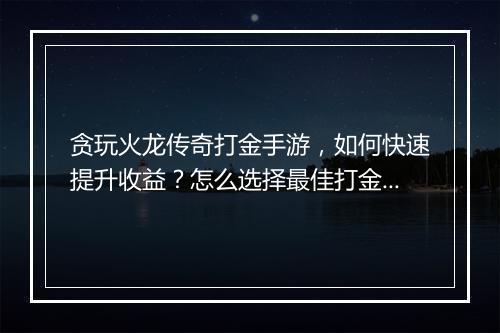 贪玩火龙传奇打金手游，如何快速提升收益？怎么选择最佳打金路线？