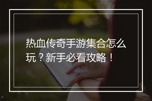 热血传奇手游集合怎么玩？新手必看攻略！