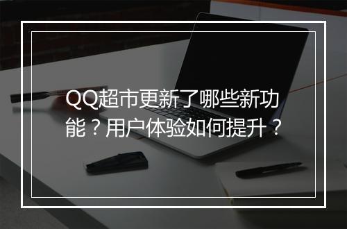 QQ超市更新了哪些新功能？用户体验如何提升？