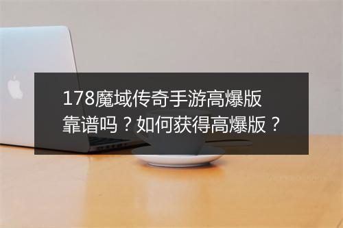178魔域传奇手游高爆版靠谱吗？如何获得高爆版？