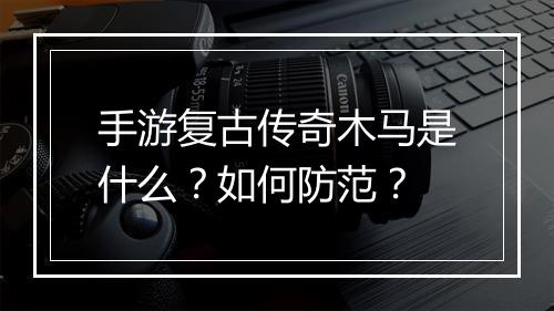 手游复古传奇木马是什么？如何防范？