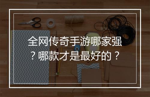 全网传奇手游哪家强？哪款才是最好的？
