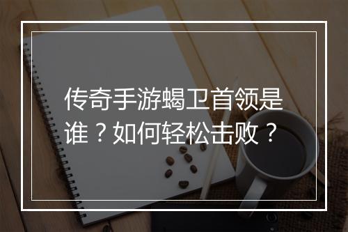 传奇手游蝎卫首领是谁？如何轻松击败？