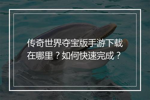 传奇世界夺宝版手游下载在哪里?如何快速完成?