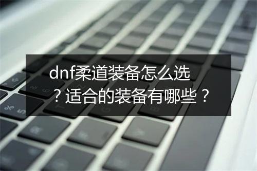 dnf柔道装备怎么选？适合的装备有哪些？
