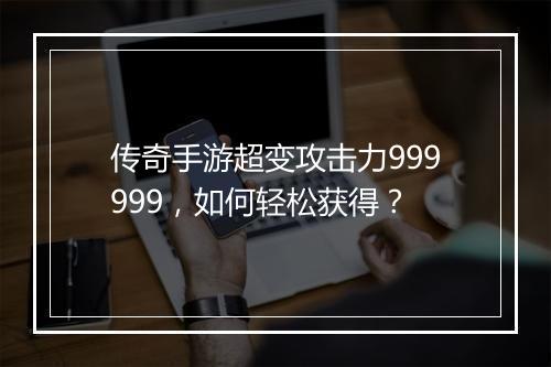 传奇手游超变攻击力999999，如何轻松获得？