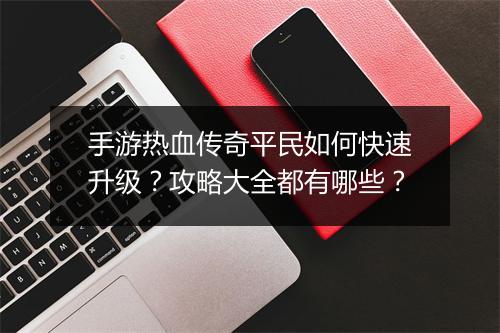 手游热血传奇平民如何快速升级？攻略大全都有哪些？