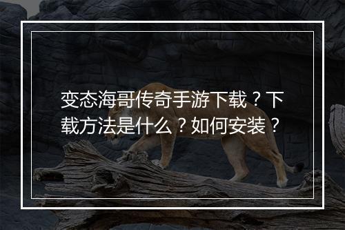变态海哥传奇手游下载？下载方法是什么？如何安装？