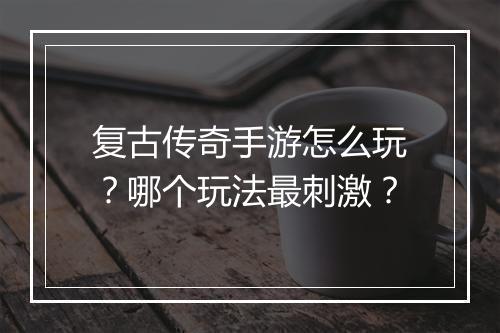 复古传奇手游怎么玩？哪个玩法最刺激？