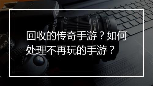 回收的传奇手游？如何处理不再玩的手游？