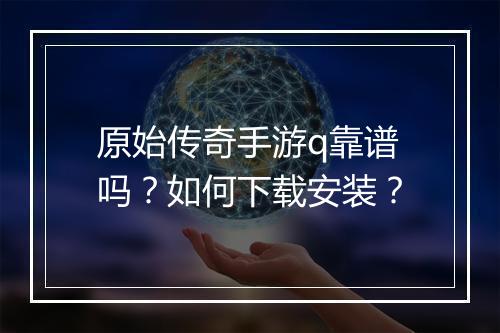 原始传奇手游q靠谱吗？如何下载安装？