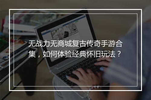 无战力无商城复古传奇手游合集，如何体验经典怀旧玩法？