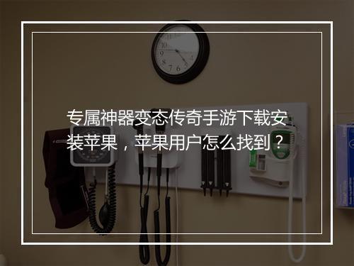 专属神器变态传奇手游下载安装苹果，苹果用户怎么找到？