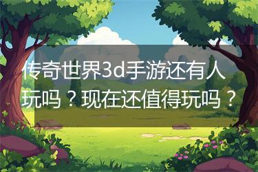 传奇世界3d手游还有人玩吗？现在还值得玩吗？
