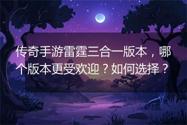 传奇手游雷霆三合一版本，哪个版本更受欢迎？如何选择？