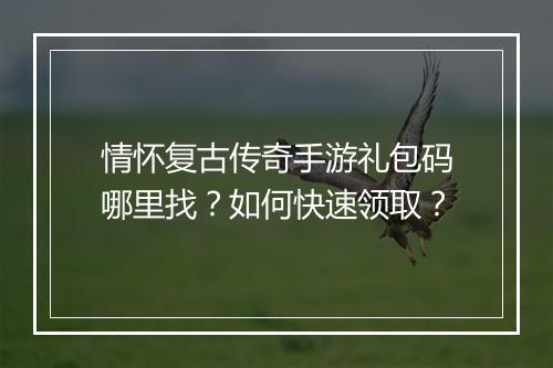 情怀复古传奇手游礼包码哪里找？如何快速领取？