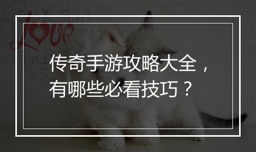 传奇手游攻略大全，有哪些必看技巧？