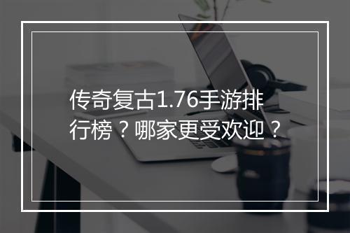 传奇复古1.76手游排行榜？哪家更受欢迎？