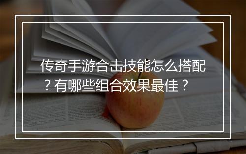 传奇手游合击技能怎么搭配？有哪些组合效果最佳？