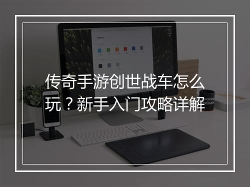 传奇手游创世战车怎么玩？新手入门攻略详解