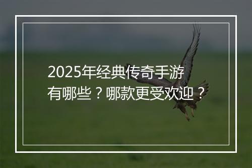 2025年经典传奇手游有哪些？哪款更受欢迎？