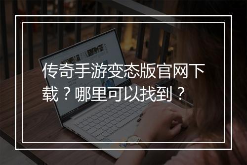 传奇手游变态版官网下载？哪里可以找到？