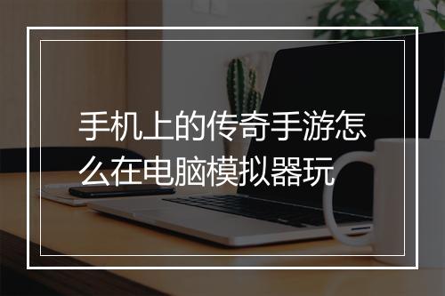 手机上的传奇手游怎么在电脑模拟器玩