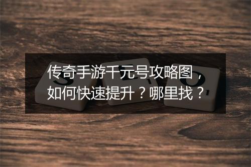 传奇手游千元号攻略图，如何快速提升？哪里找？