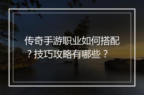传奇手游职业如何搭配？技巧攻略有哪些？