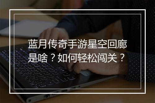 蓝月传奇手游星空回廊是啥？如何轻松闯关？