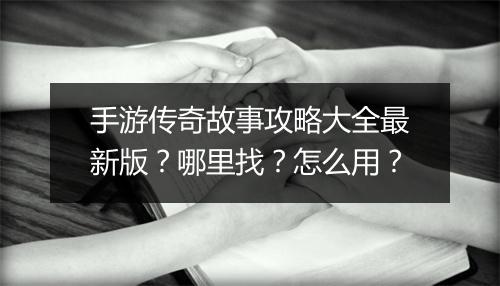 手游传奇故事攻略大全最新版？哪里找？怎么用？
