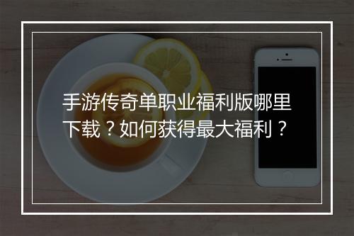 手游传奇单职业福利版哪里下载？如何获得最大福利？
