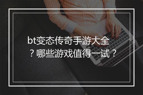 bt变态传奇手游大全？哪些游戏值得一试？