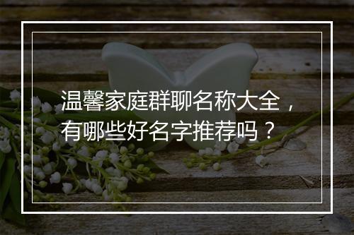 温馨家庭群聊名称大全，有哪些好名字推荐吗？