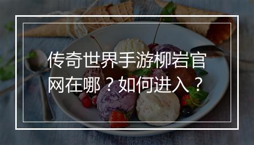 传奇世界手游柳岩官网在哪？如何进入？