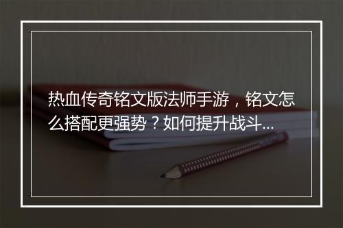 热血传奇铭文版法师手游，铭文怎么搭配更强势？如何提升战斗力？