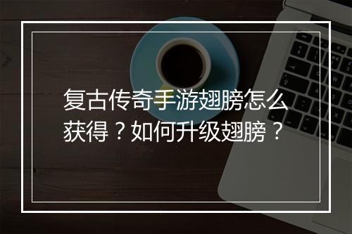 复古传奇手游翅膀怎么获得？如何升级翅膀？