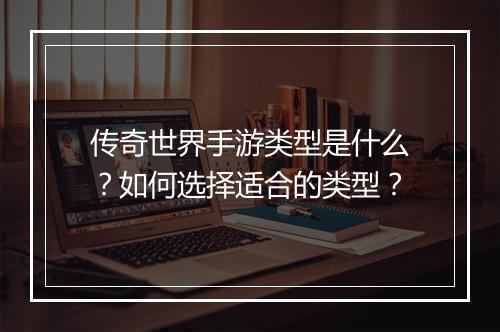 传奇世界手游类型是什么？如何选择适合的类型？