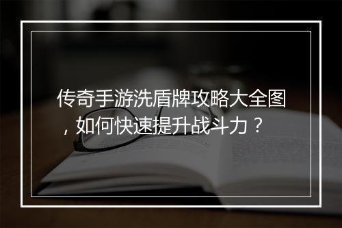 传奇手游洗盾牌攻略大全图，如何快速提升战斗力？