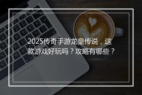 2025传奇手游龙皇传说，这款游戏好玩吗？攻略有哪些？
