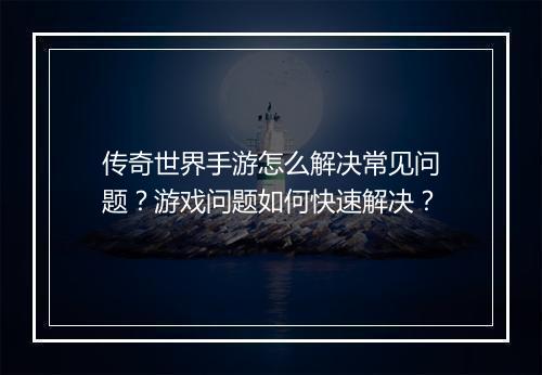 传奇世界手游怎么解决常见问题？游戏问题如何快速解决？